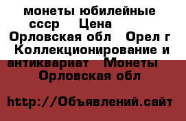 монеты юбилейные ссср  › Цена ­ 400 - Орловская обл., Орел г. Коллекционирование и антиквариат » Монеты   . Орловская обл.